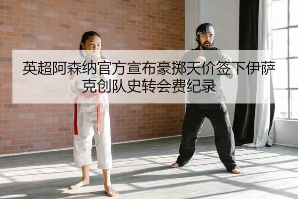 英超阿森纳官方宣布豪掷天价签下伊萨克创队史转会费纪录